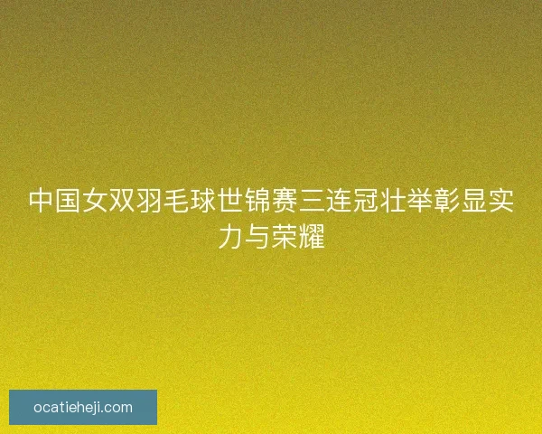 中国女双羽毛球世锦赛三连冠壮举彰显实力与荣耀
