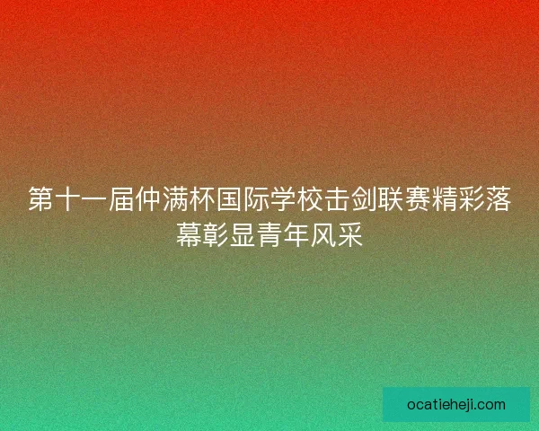 第十一届仲满杯国际学校击剑联赛精彩落幕彰显青年风采