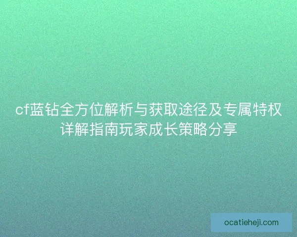 cf蓝钻全方位解析与获取途径及专属特权详解指南玩家成长策略分享