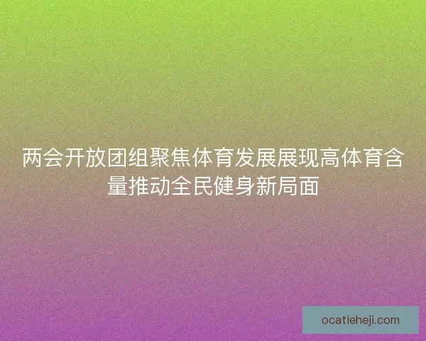 两会开放团组聚焦体育发展展现高体育含量推动全民健身新局面